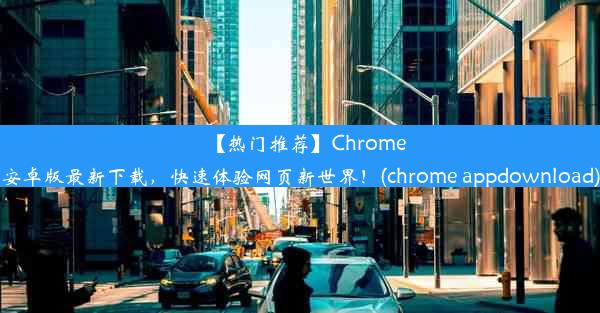 【热门推荐】Chrome安卓版最新下载，快速体验网页新世界！(chrome appdownload)