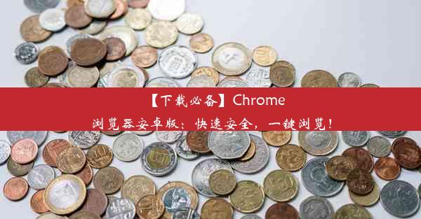 【下载必备】Chrome浏览器安卓版：快速安全，一键浏览！