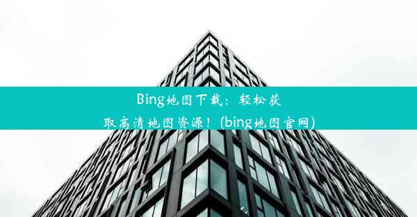 Bing地图下载：轻松获取高清地图资源！(bing地图官网)