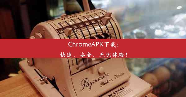 ChromeAPK下载：快速、安全、无忧体验！