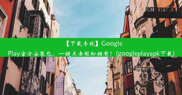 【下载专线】GooglePlay官方安装包，一键点击轻松拥有！(googleplayapk下载)