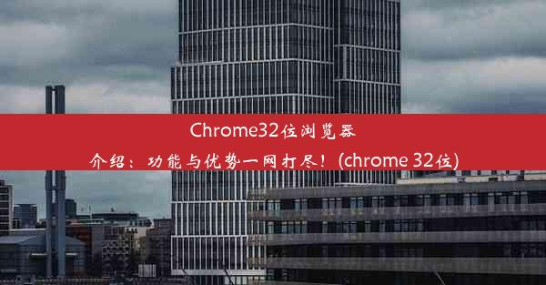 Chrome32位浏览器介绍：功能与优势一网打尽！(chrome 32位)