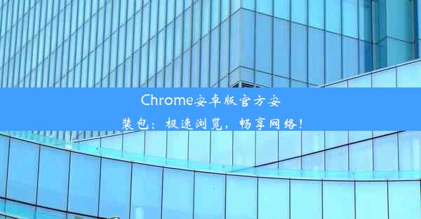 Chrome安卓版官方安装包：极速浏览，畅享网络！