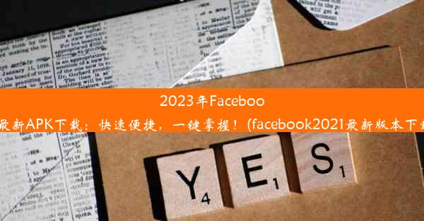 2023年Facebook最新APK下载：快速便捷，一键掌握！(facebook2021最新版本下载)