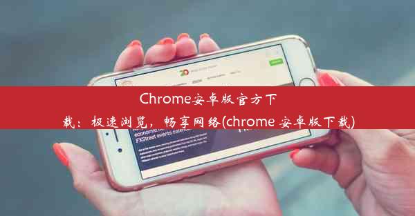 Chrome安卓版官方下载：极速浏览，畅享网络(chrome 安卓版下载)