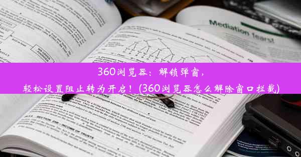 360浏览器：解锁弹窗，轻松设置阻止转为开启！(360浏览器怎么解除窗口拦截)