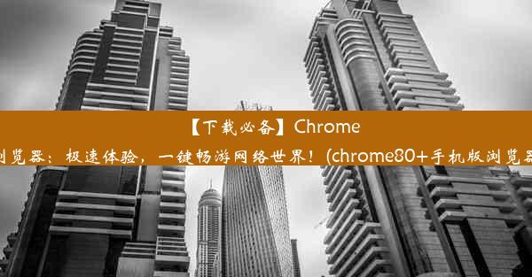 【下载必备】Chrome手机浏览器：极速体验，一键畅游网络世界！(chrome80+手机版浏览器下载)