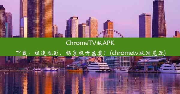 ChromeTV版APK下载：极速观影，畅享视听盛宴！(chrometv版浏览器)