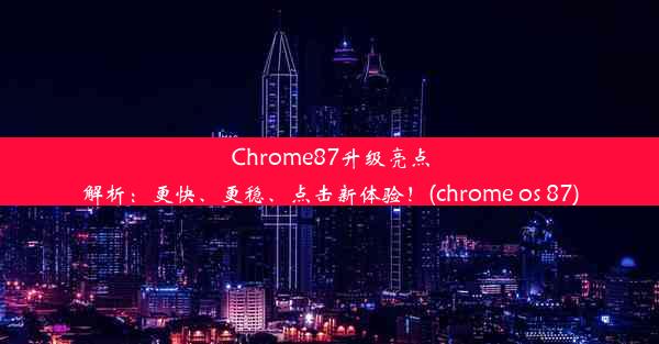 Chrome87升级亮点解析：更快、更稳、点击新体验！(chrome os 87)