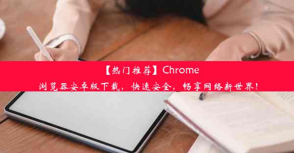 【热门推荐】Chrome浏览器安卓版下载，快速安全，畅享网络新世界！