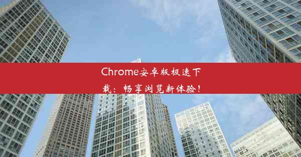 Chrome安卓版极速下载：畅享浏览新体验！