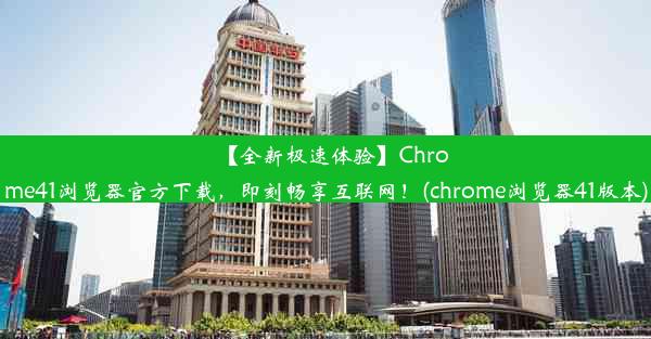 【全新极速体验】Chrome41浏览器官方下载，即刻畅享互联网！(chrome浏览器41版本)