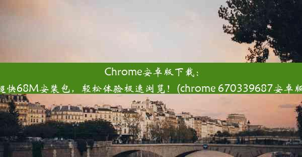 Chrome安卓版下载：超快68M安装包，轻松体验极速浏览！(chrome 670339687安卓版)