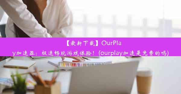 【最新下载】OurPlay加速器：极速畅玩游戏体验！(ourplay加速是免费的吗)