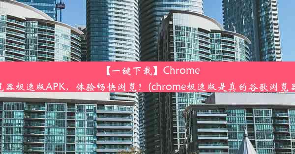 【一键下载】Chrome浏览器极速版APK，体验畅快浏览！(chrome极速版是真的谷歌浏览器吗)