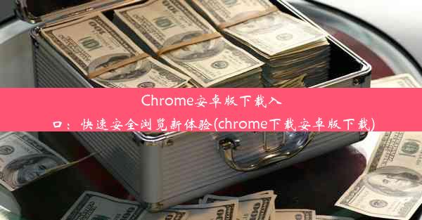 Chrome安卓版下载入口：快速安全浏览新体验(chrome下载安卓版下载)