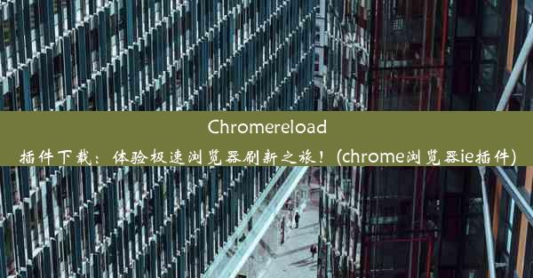 Chromereload插件下载：体验极速浏览器刷新之旅！(chrome浏览器ie插件)