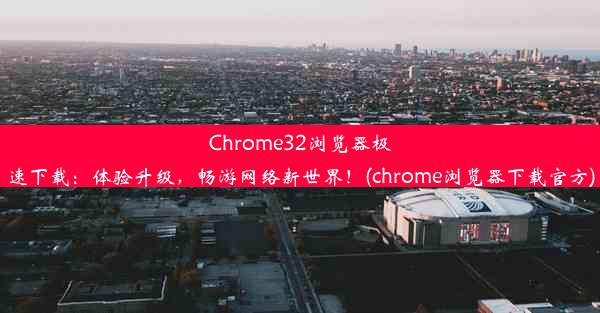 Chrome32浏览器极速下载：体验升级，畅游网络新世界！(chrome浏览器下载官方)