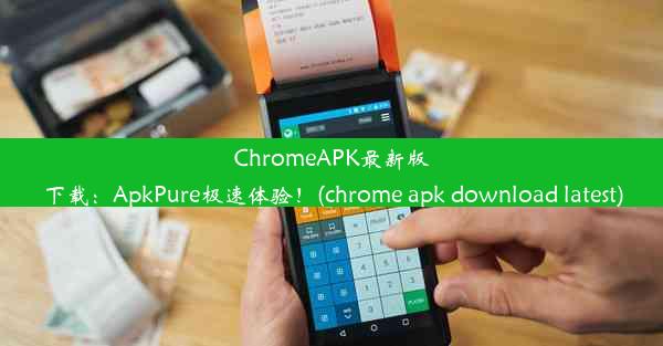 ChromeAPK最新版下载：ApkPure极速体验！(chrome apk download latest)