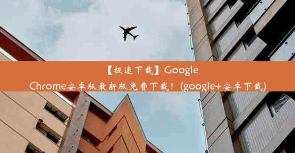 【极速下载】GoogleChrome安卓版最新版免费下载！(google+安卓下载)