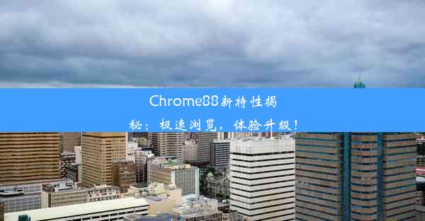 Chrome88新特性揭秘：极速浏览，体验升级！