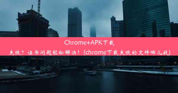 Chrome+APK下载失败？证书问题轻松解决！(chrome下载失败的文件哪儿找)