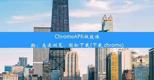 ChromeAPK极致体验：高速浏览，轻松下载(下载 chrome)